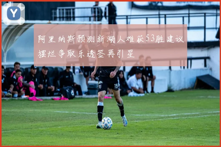 阿里纳斯预测新湖人难获53胜建议摆烂争取乐透签再引星