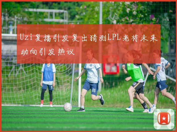 Uzi复播引发复出猜测LPL老将未来动向引发热议