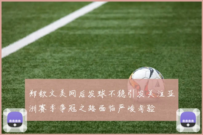 郑钦文美网后发球不稳引发关注亚洲赛季争冠之路面临严峻考验