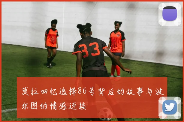 莫拉回忆选择86号背后的故事与波尔图的情感连接