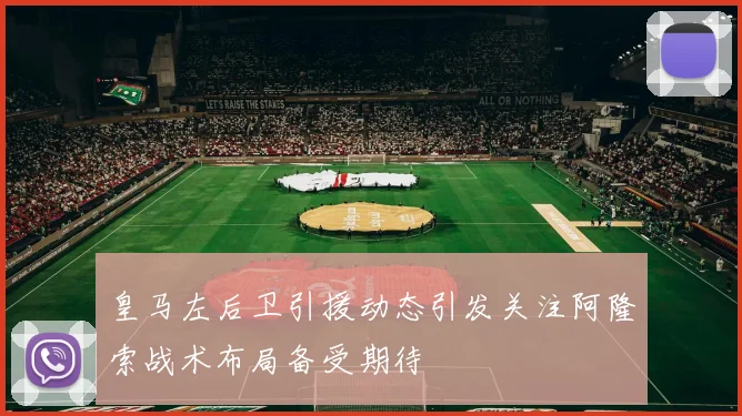 皇马左后卫引援动态引发关注阿隆索战术布局备受期待